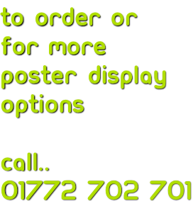 TO ORDER or FOR MORE Poster display Options  call.. 01772 702 701